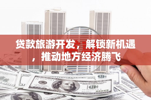 绛县贷款旅游开发，解锁新机遇，推动地方经济腾飞