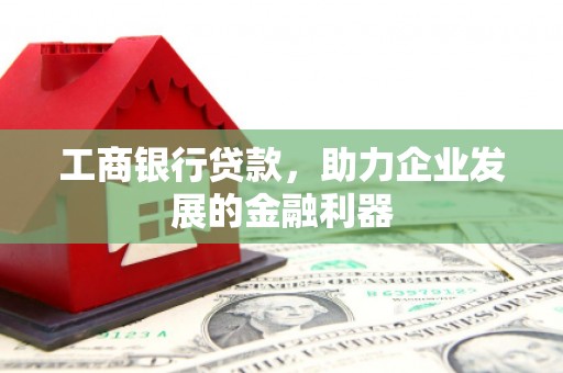 绛县工商银行贷款，助力企业发展的金融利器