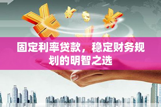 绛县固定利率贷款，稳定财务规划的明智之选