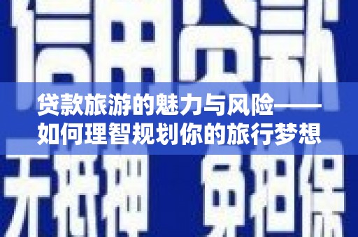绛县贷款旅游的魅力与风险——如何理智规划你的旅行梦想