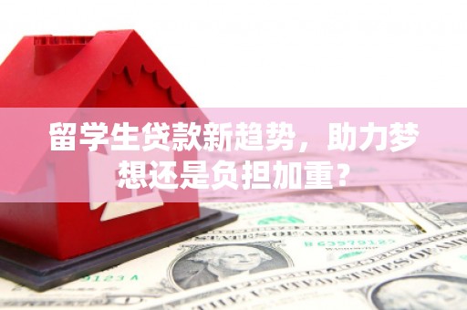 绛县留学生贷款新趋势，助力梦想还是负担加重？