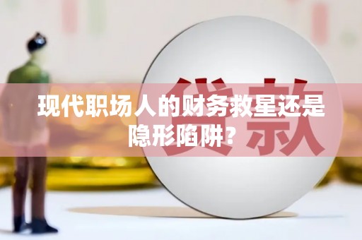绛县现代职场人的财务救星还是隐形陷阱？