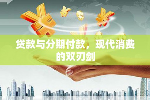 绛县贷款与分期付款，现代消费的双刃剑
