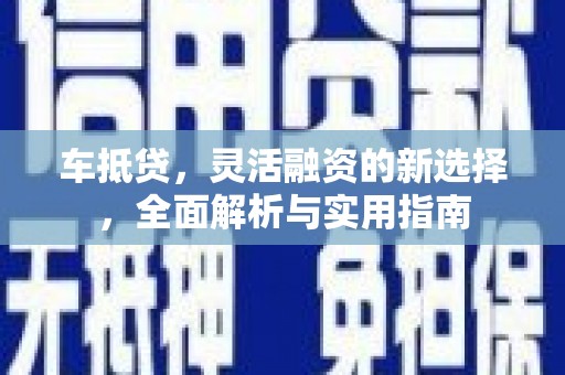 绛县车抵贷，灵活融资的新选择，全面解析与实用指南