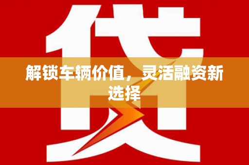 绛县解锁车辆价值，灵活融资新选择