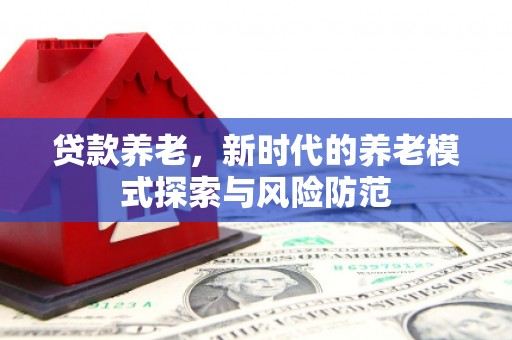 绛县贷款养老，新时代的养老模式探索与风险防范