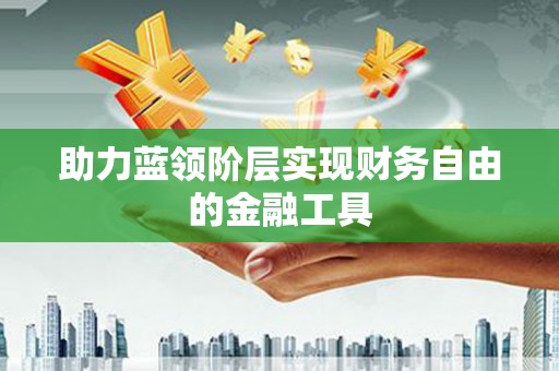 绛县助力蓝领阶层实现财务自由的金融工具