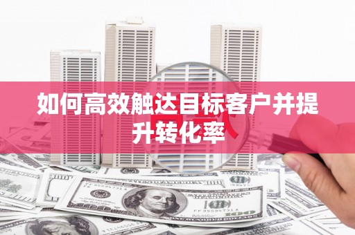 绛县如何高效触达目标客户并提升转化率