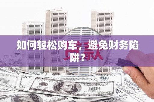绛县如何轻松购车，避免财务陷阱？
