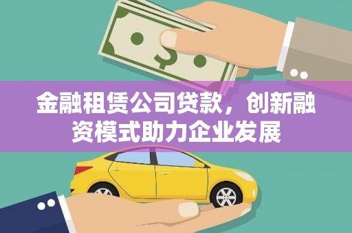 绛县金融租赁公司贷款，创新融资模式助力企业发展