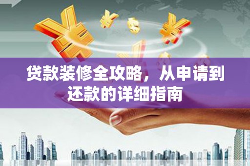 绛县贷款装修全攻略，从申请到还款的详细指南