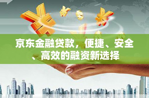 绛县京东金融贷款，便捷、安全、高效的融资新选择