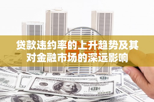 绛县贷款违约率的上升趋势及其对金融市场的深远影响